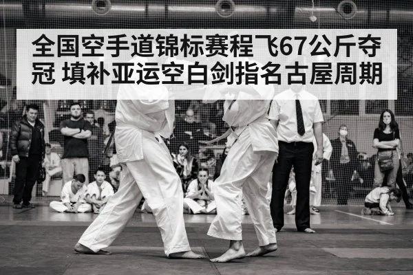 全国空手道锦标赛程飞67公斤夺冠 填补亚运空白剑指名古屋周期