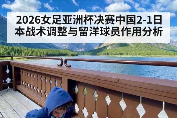 2026女足亚洲杯决赛中国2-1日本战术调整与留洋球员作用分析
