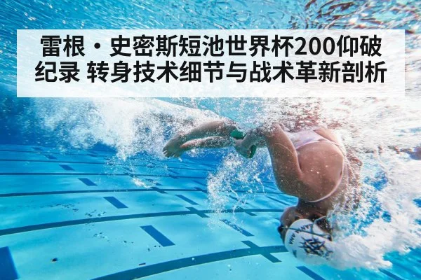 雷根·史密斯短池世界杯200仰破纪录 转身技术细节与战术革新剖析